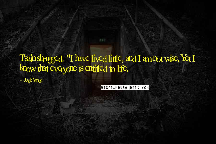 Jack Vance Quotes: T'sain shrugged. "I have lived little, and I am not wise. Yet I know that everyone is entitled to life.