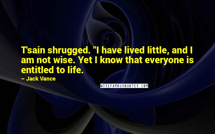 Jack Vance Quotes: T'sain shrugged. "I have lived little, and I am not wise. Yet I know that everyone is entitled to life.