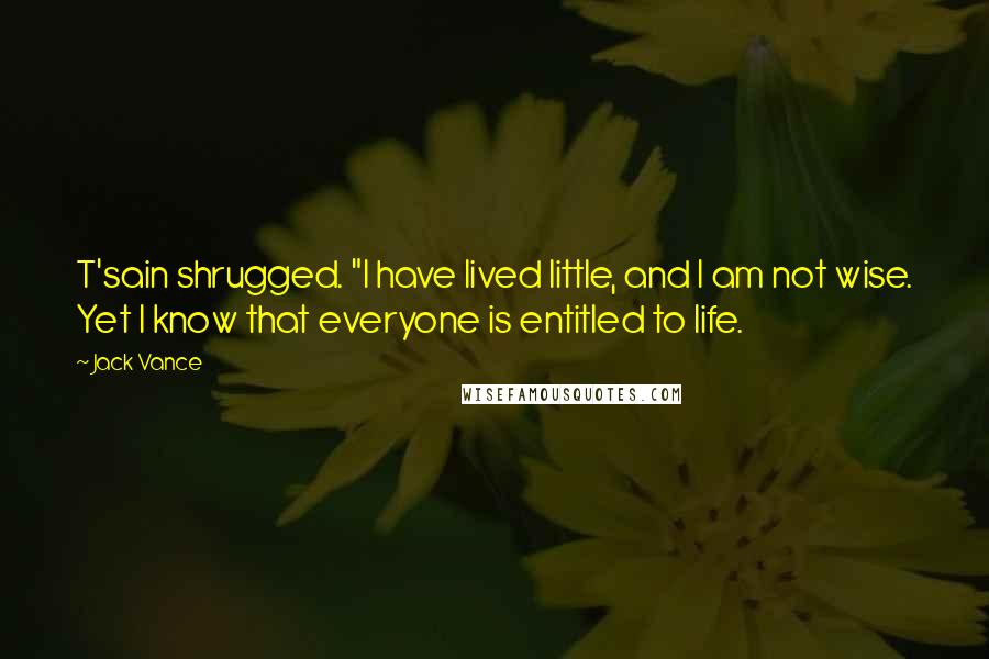 Jack Vance Quotes: T'sain shrugged. "I have lived little, and I am not wise. Yet I know that everyone is entitled to life.
