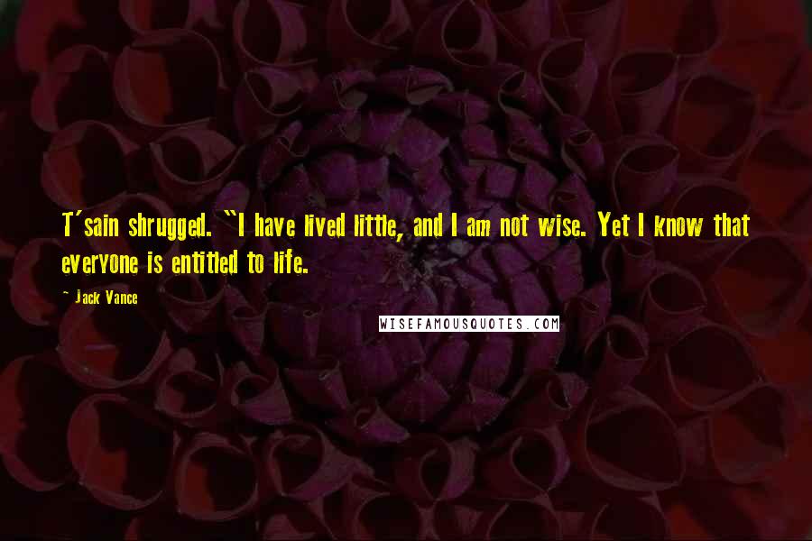 Jack Vance Quotes: T'sain shrugged. "I have lived little, and I am not wise. Yet I know that everyone is entitled to life.