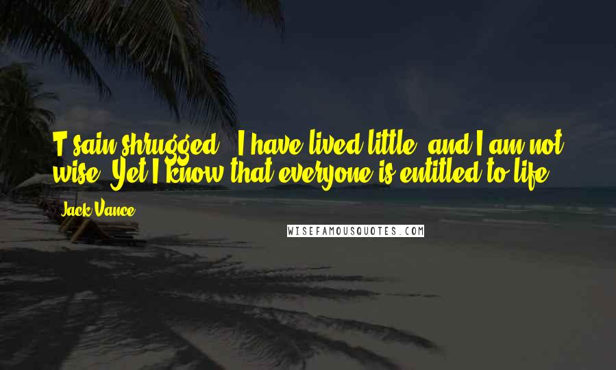 Jack Vance Quotes: T'sain shrugged. "I have lived little, and I am not wise. Yet I know that everyone is entitled to life.