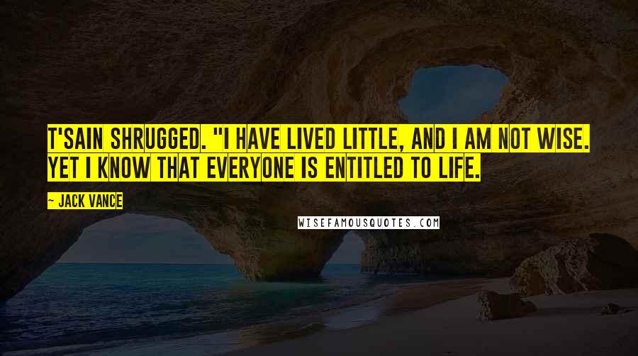Jack Vance Quotes: T'sain shrugged. "I have lived little, and I am not wise. Yet I know that everyone is entitled to life.