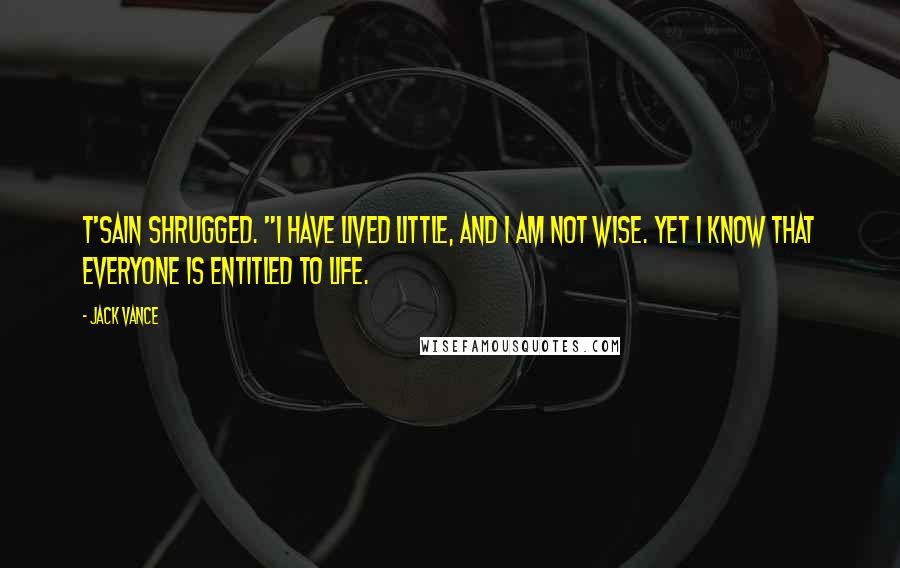 Jack Vance Quotes: T'sain shrugged. "I have lived little, and I am not wise. Yet I know that everyone is entitled to life.