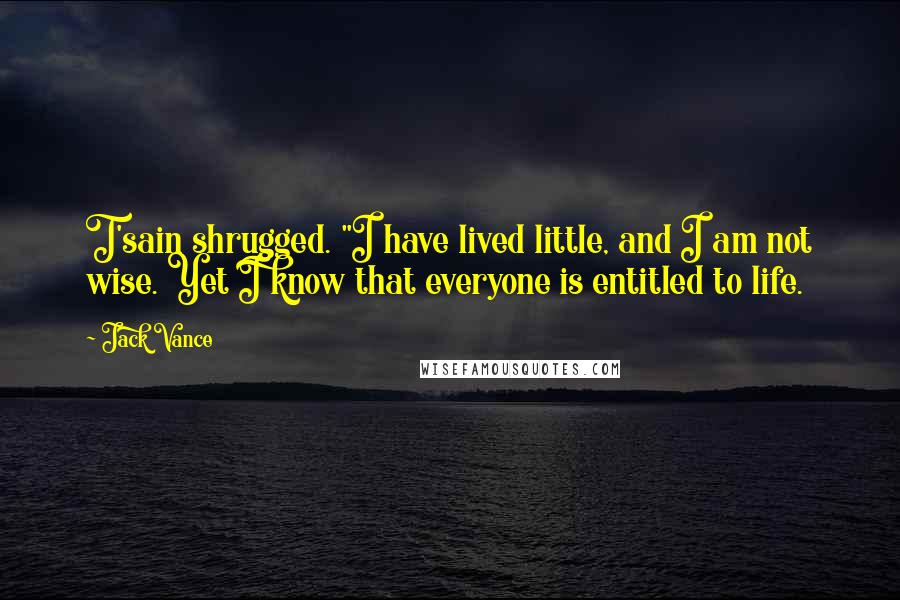 Jack Vance Quotes: T'sain shrugged. "I have lived little, and I am not wise. Yet I know that everyone is entitled to life.