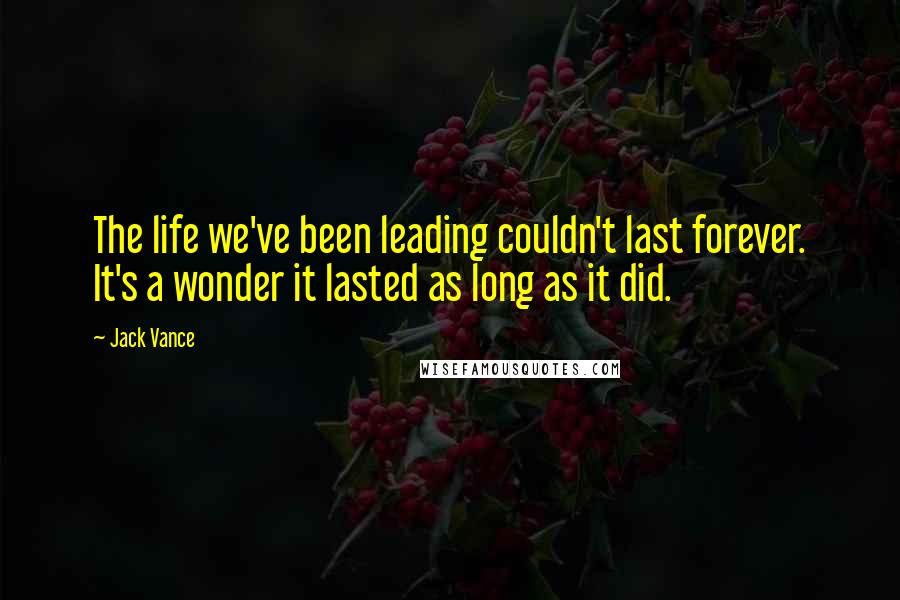 Jack Vance Quotes: The life we've been leading couldn't last forever. It's a wonder it lasted as long as it did.