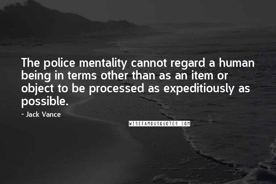 Jack Vance Quotes: The police mentality cannot regard a human being in terms other than as an item or object to be processed as expeditiously as possible.
