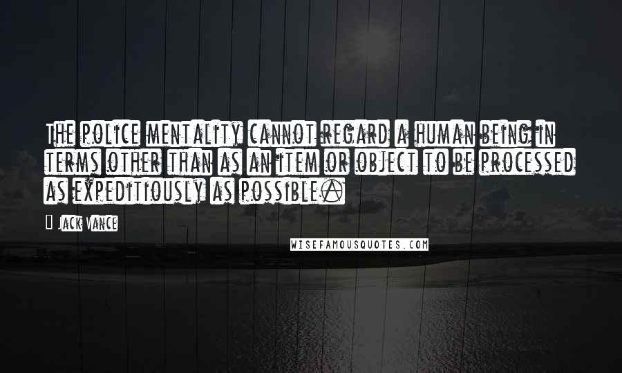 Jack Vance Quotes: The police mentality cannot regard a human being in terms other than as an item or object to be processed as expeditiously as possible.