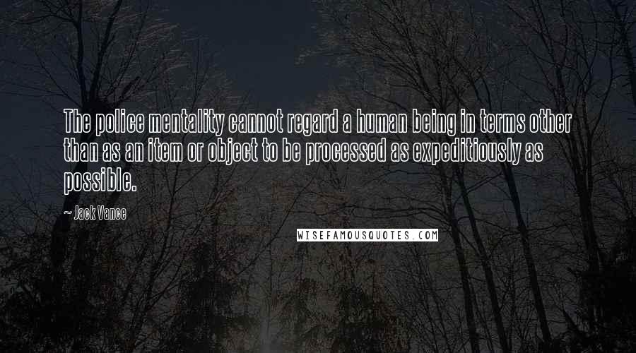 Jack Vance Quotes: The police mentality cannot regard a human being in terms other than as an item or object to be processed as expeditiously as possible.