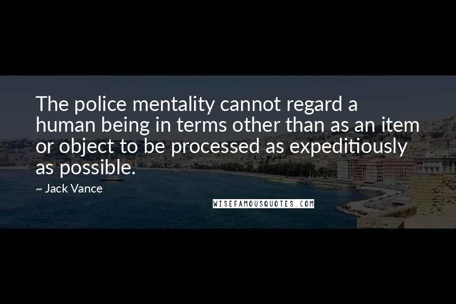 Jack Vance Quotes: The police mentality cannot regard a human being in terms other than as an item or object to be processed as expeditiously as possible.