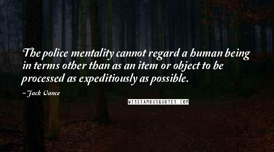 Jack Vance Quotes: The police mentality cannot regard a human being in terms other than as an item or object to be processed as expeditiously as possible.