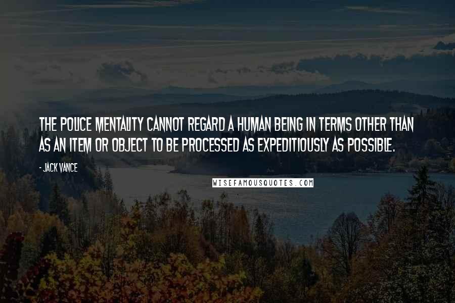 Jack Vance Quotes: The police mentality cannot regard a human being in terms other than as an item or object to be processed as expeditiously as possible.