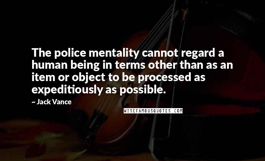 Jack Vance Quotes: The police mentality cannot regard a human being in terms other than as an item or object to be processed as expeditiously as possible.