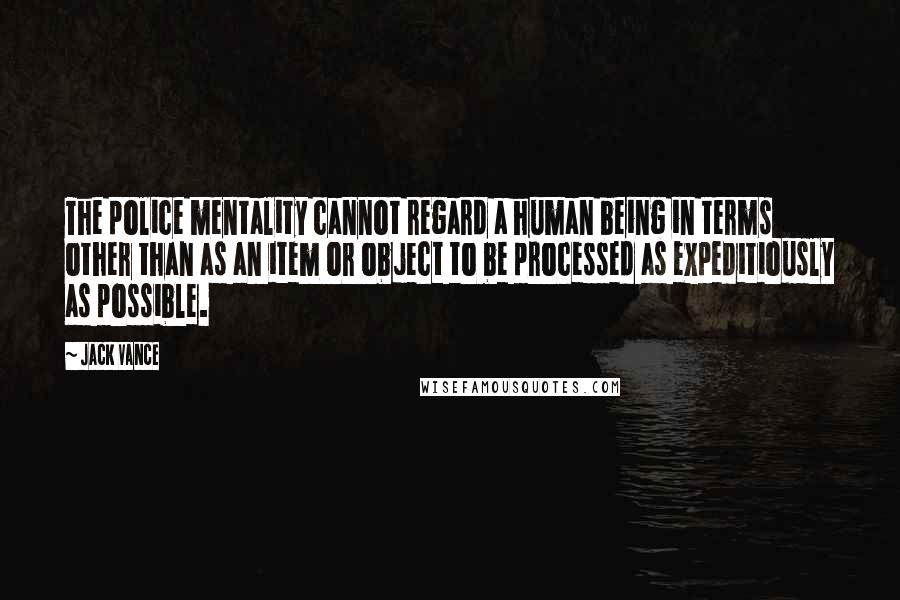 Jack Vance Quotes: The police mentality cannot regard a human being in terms other than as an item or object to be processed as expeditiously as possible.