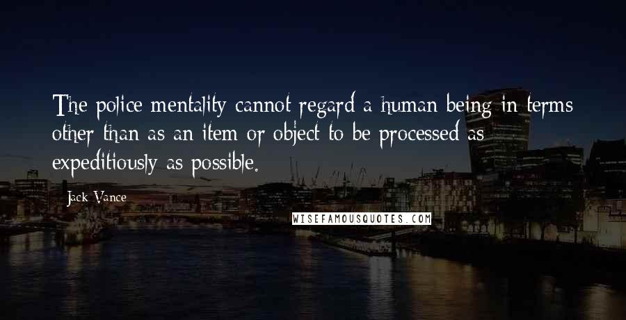 Jack Vance Quotes: The police mentality cannot regard a human being in terms other than as an item or object to be processed as expeditiously as possible.