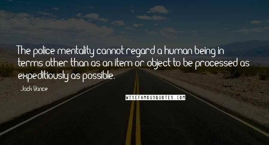 Jack Vance Quotes: The police mentality cannot regard a human being in terms other than as an item or object to be processed as expeditiously as possible.