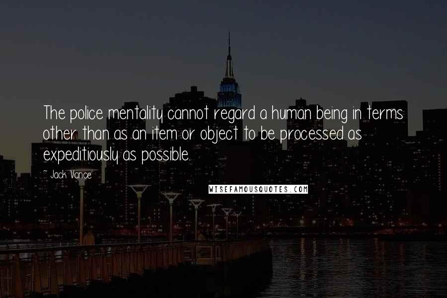 Jack Vance Quotes: The police mentality cannot regard a human being in terms other than as an item or object to be processed as expeditiously as possible.