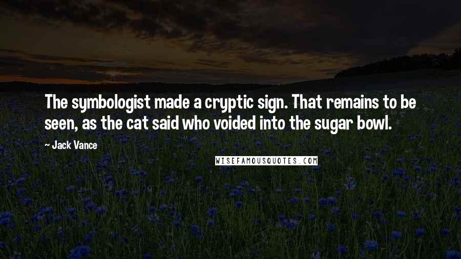 Jack Vance Quotes: The symbologist made a cryptic sign. That remains to be seen, as the cat said who voided into the sugar bowl.