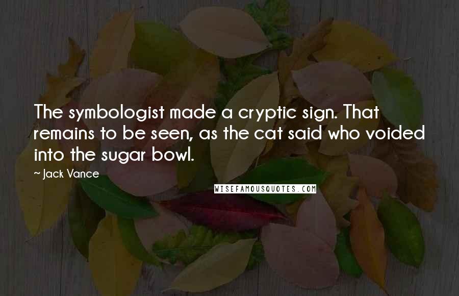 Jack Vance Quotes: The symbologist made a cryptic sign. That remains to be seen, as the cat said who voided into the sugar bowl.