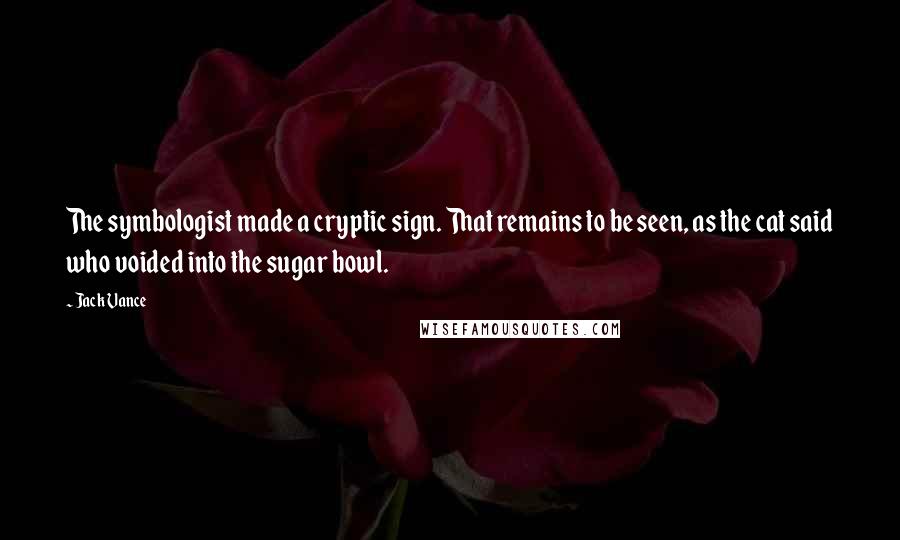 Jack Vance Quotes: The symbologist made a cryptic sign. That remains to be seen, as the cat said who voided into the sugar bowl.