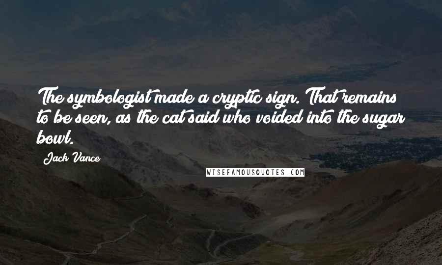 Jack Vance Quotes: The symbologist made a cryptic sign. That remains to be seen, as the cat said who voided into the sugar bowl.