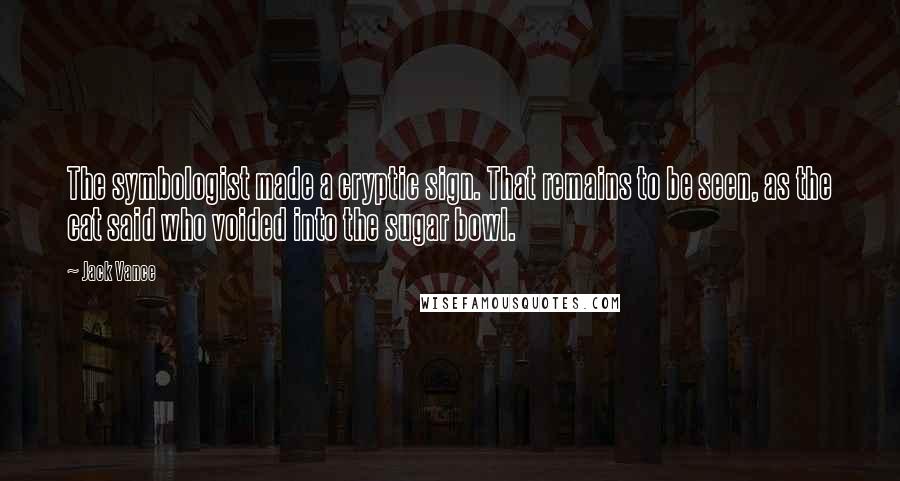 Jack Vance Quotes: The symbologist made a cryptic sign. That remains to be seen, as the cat said who voided into the sugar bowl.