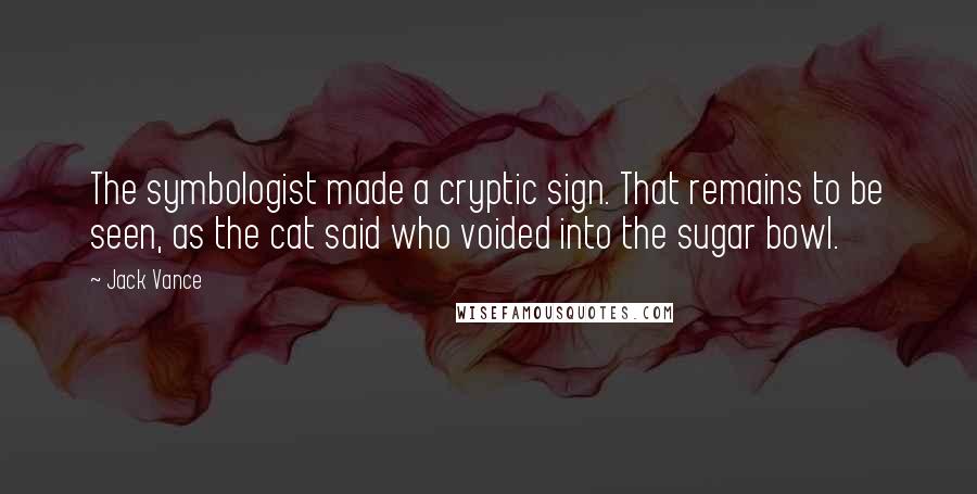 Jack Vance Quotes: The symbologist made a cryptic sign. That remains to be seen, as the cat said who voided into the sugar bowl.