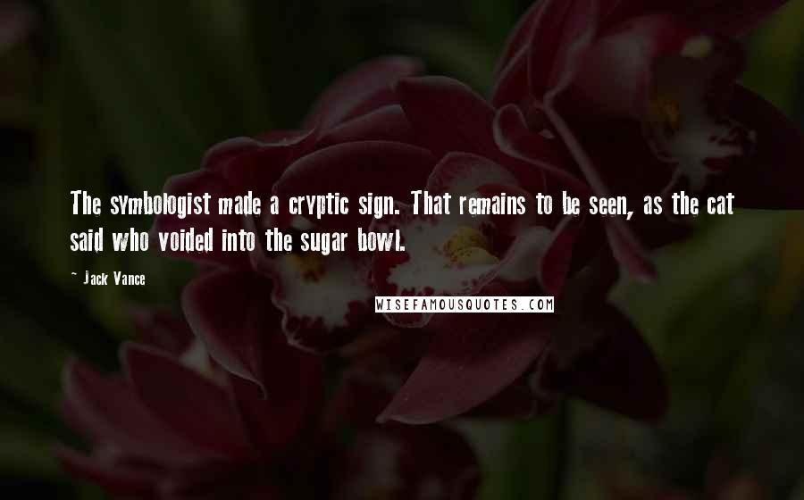 Jack Vance Quotes: The symbologist made a cryptic sign. That remains to be seen, as the cat said who voided into the sugar bowl.