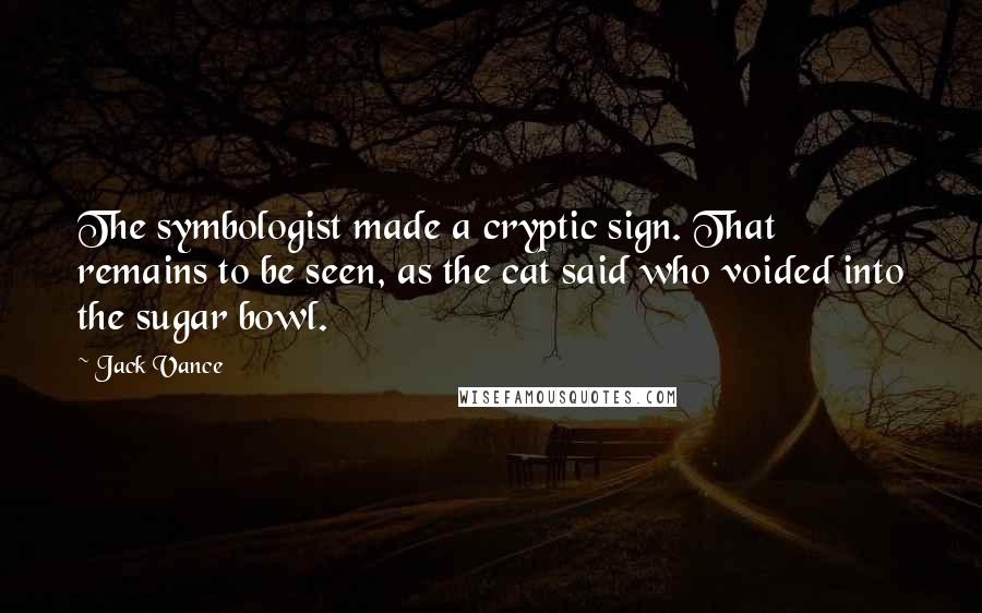 Jack Vance Quotes: The symbologist made a cryptic sign. That remains to be seen, as the cat said who voided into the sugar bowl.