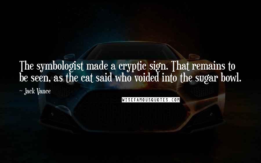 Jack Vance Quotes: The symbologist made a cryptic sign. That remains to be seen, as the cat said who voided into the sugar bowl.