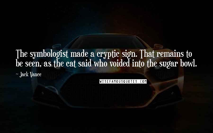 Jack Vance Quotes: The symbologist made a cryptic sign. That remains to be seen, as the cat said who voided into the sugar bowl.