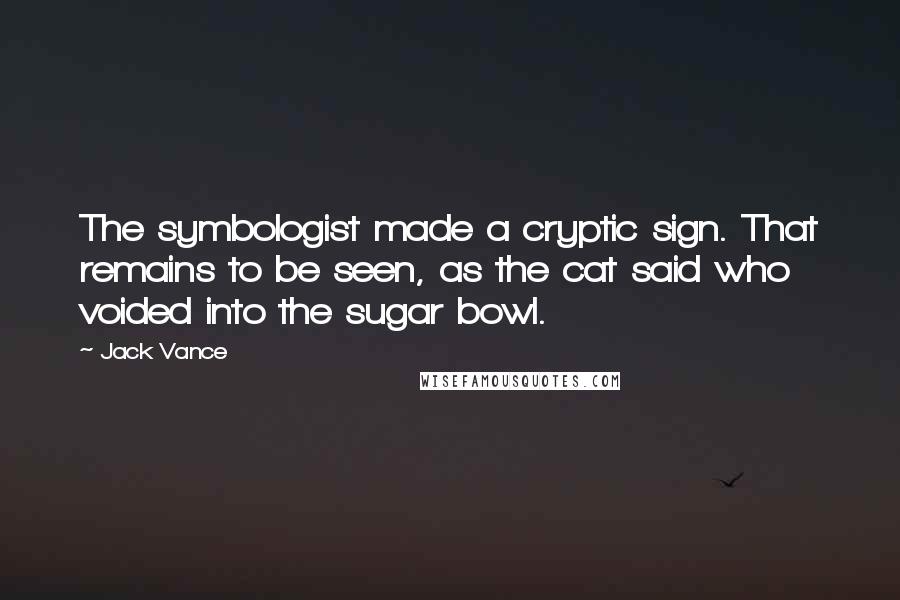 Jack Vance Quotes: The symbologist made a cryptic sign. That remains to be seen, as the cat said who voided into the sugar bowl.