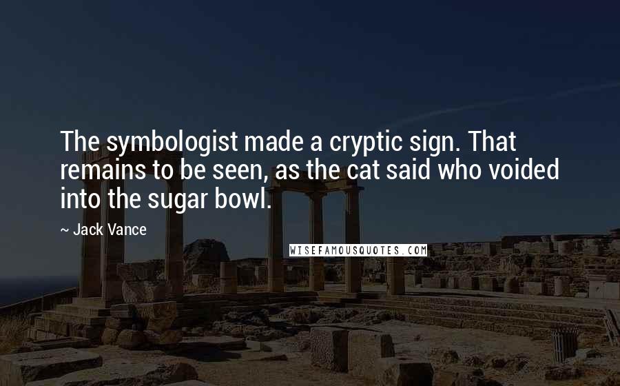 Jack Vance Quotes: The symbologist made a cryptic sign. That remains to be seen, as the cat said who voided into the sugar bowl.