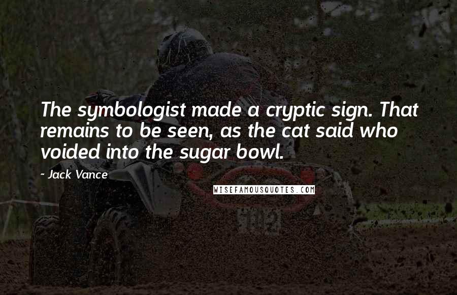 Jack Vance Quotes: The symbologist made a cryptic sign. That remains to be seen, as the cat said who voided into the sugar bowl.