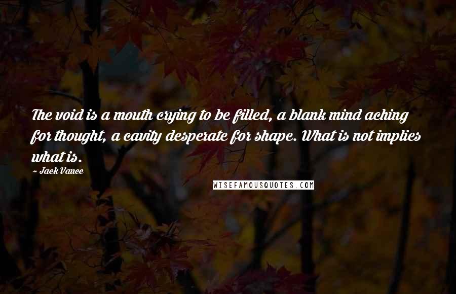 Jack Vance Quotes: The void is a mouth crying to be filled, a blank mind aching for thought, a cavity desperate for shape. What is not implies what is.