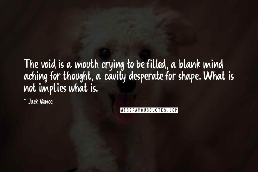 Jack Vance Quotes: The void is a mouth crying to be filled, a blank mind aching for thought, a cavity desperate for shape. What is not implies what is.