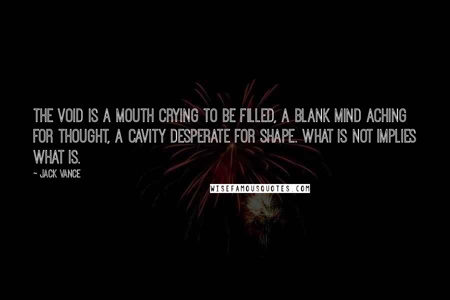 Jack Vance Quotes: The void is a mouth crying to be filled, a blank mind aching for thought, a cavity desperate for shape. What is not implies what is.