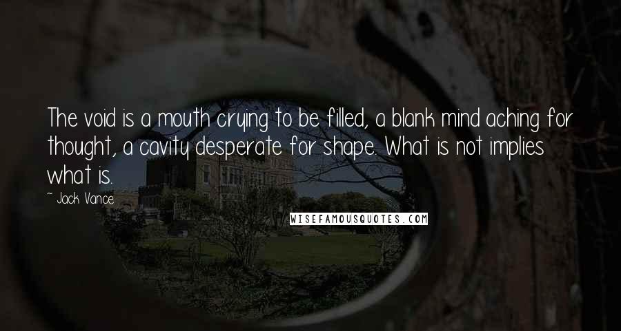 Jack Vance Quotes: The void is a mouth crying to be filled, a blank mind aching for thought, a cavity desperate for shape. What is not implies what is.