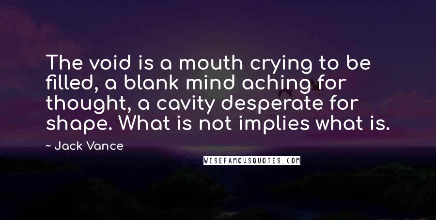 Jack Vance Quotes: The void is a mouth crying to be filled, a blank mind aching for thought, a cavity desperate for shape. What is not implies what is.