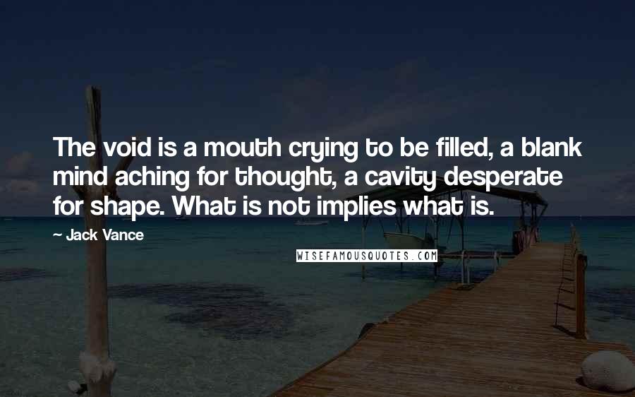 Jack Vance Quotes: The void is a mouth crying to be filled, a blank mind aching for thought, a cavity desperate for shape. What is not implies what is.