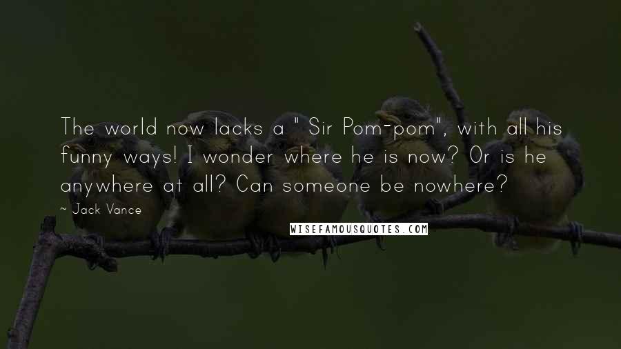 Jack Vance Quotes: The world now lacks a " Sir Pom-pom", with all his funny ways! I wonder where he is now? Or is he anywhere at all? Can someone be nowhere?