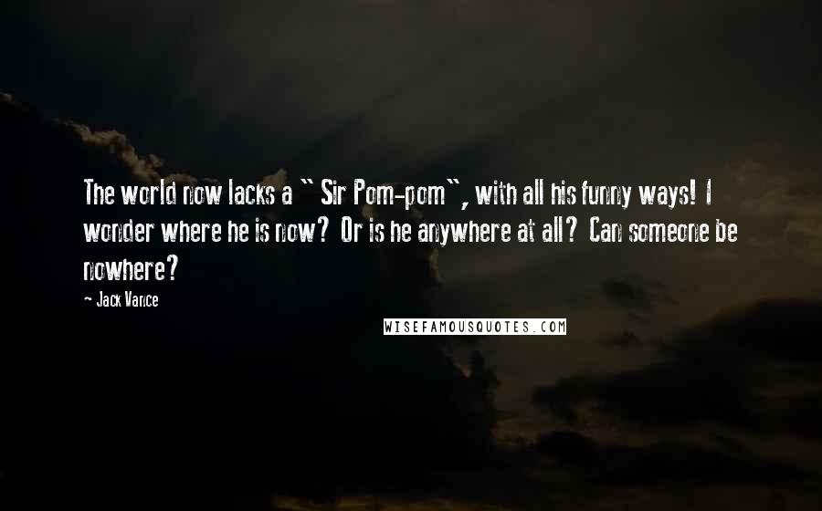 Jack Vance Quotes: The world now lacks a " Sir Pom-pom", with all his funny ways! I wonder where he is now? Or is he anywhere at all? Can someone be nowhere?