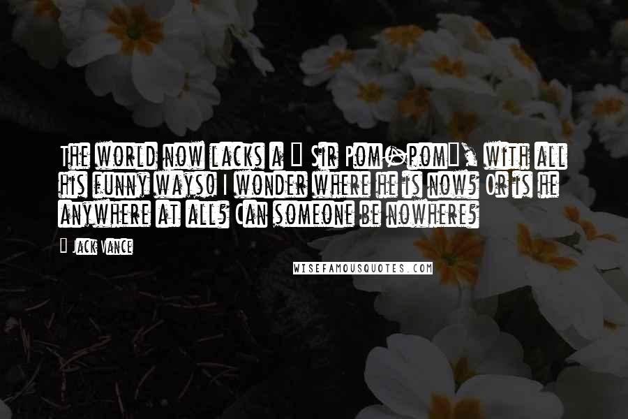 Jack Vance Quotes: The world now lacks a " Sir Pom-pom", with all his funny ways! I wonder where he is now? Or is he anywhere at all? Can someone be nowhere?