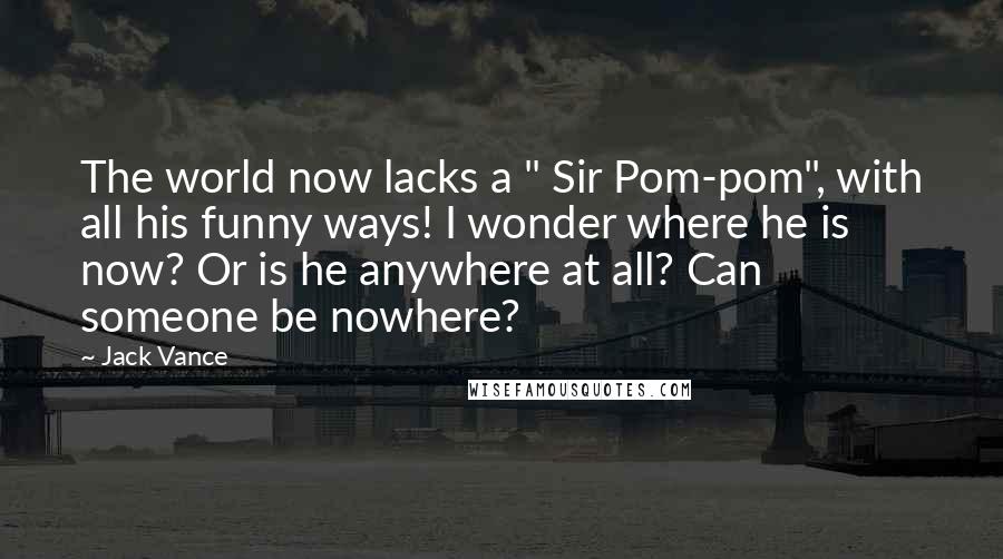 Jack Vance Quotes: The world now lacks a " Sir Pom-pom", with all his funny ways! I wonder where he is now? Or is he anywhere at all? Can someone be nowhere?