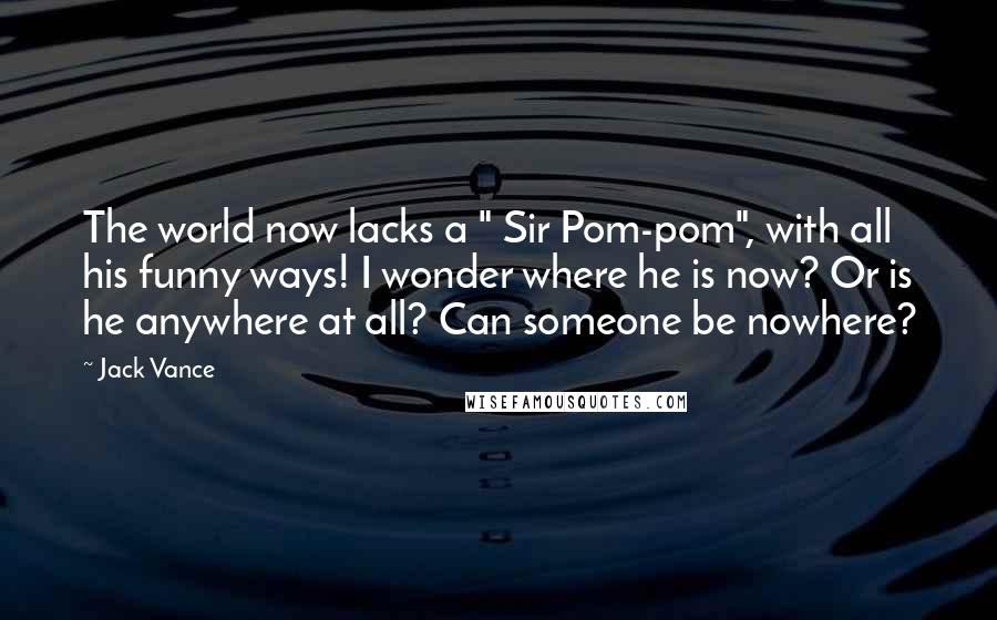 Jack Vance Quotes: The world now lacks a " Sir Pom-pom", with all his funny ways! I wonder where he is now? Or is he anywhere at all? Can someone be nowhere?
