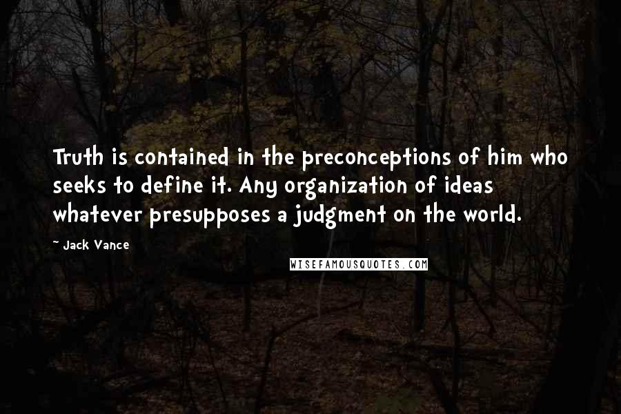 Jack Vance Quotes: Truth is contained in the preconceptions of him who seeks to define it. Any organization of ideas whatever presupposes a judgment on the world.