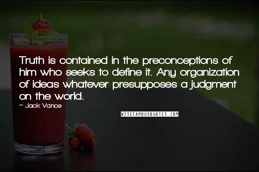 Jack Vance Quotes: Truth is contained in the preconceptions of him who seeks to define it. Any organization of ideas whatever presupposes a judgment on the world.