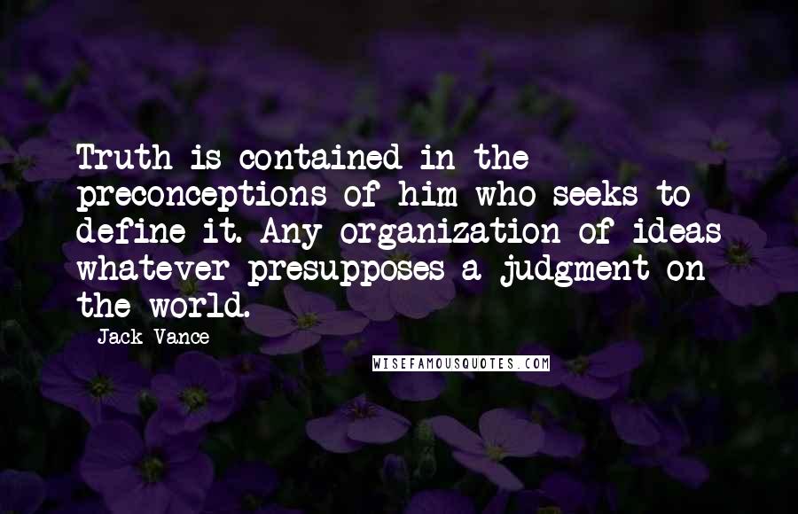 Jack Vance Quotes: Truth is contained in the preconceptions of him who seeks to define it. Any organization of ideas whatever presupposes a judgment on the world.