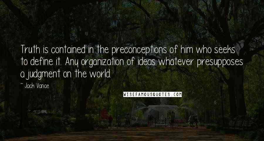 Jack Vance Quotes: Truth is contained in the preconceptions of him who seeks to define it. Any organization of ideas whatever presupposes a judgment on the world.