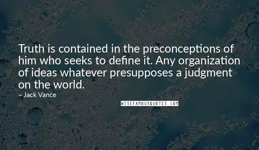 Jack Vance Quotes: Truth is contained in the preconceptions of him who seeks to define it. Any organization of ideas whatever presupposes a judgment on the world.
