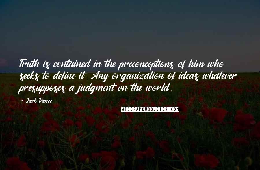 Jack Vance Quotes: Truth is contained in the preconceptions of him who seeks to define it. Any organization of ideas whatever presupposes a judgment on the world.